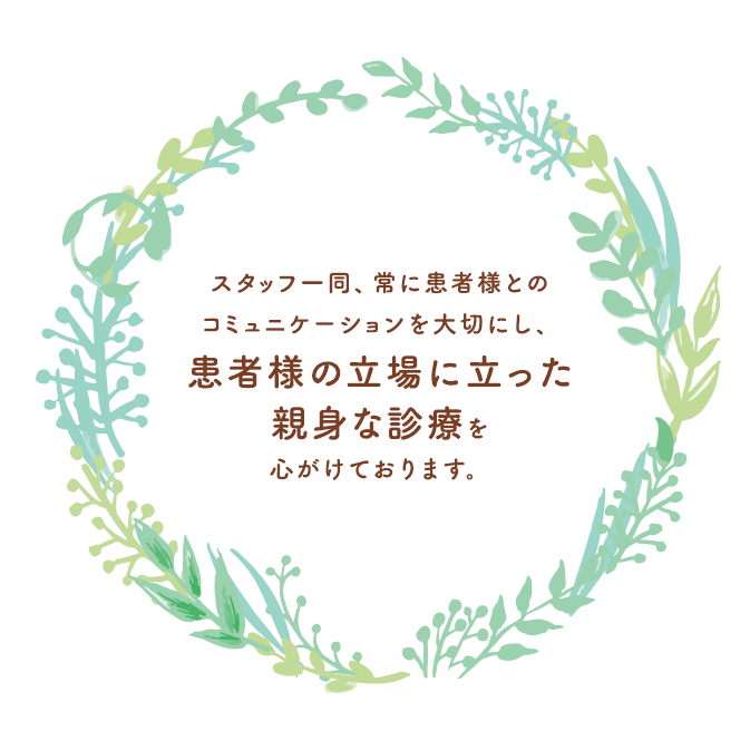 スタッフ一同、常に患者様とのコミュニケーションを大切にし、患者様の立場に立った親身な診療を心がけております。