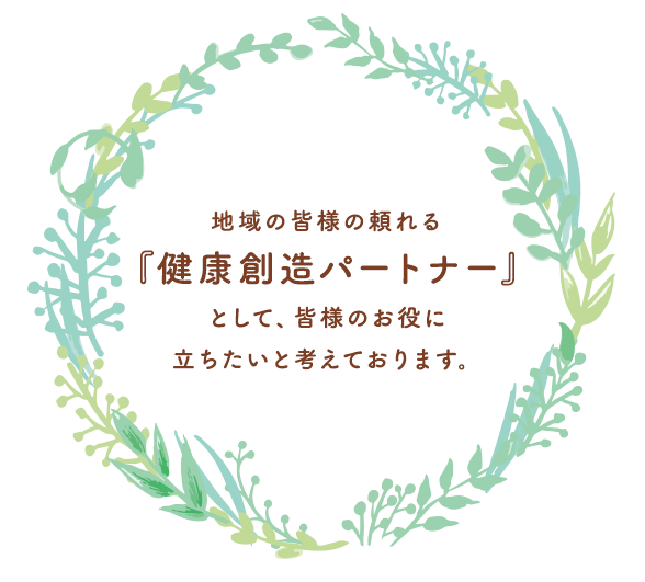 地域の皆様の頼れる「健康創造パートナー」として、皆様のお役に立ちたいと考えております。