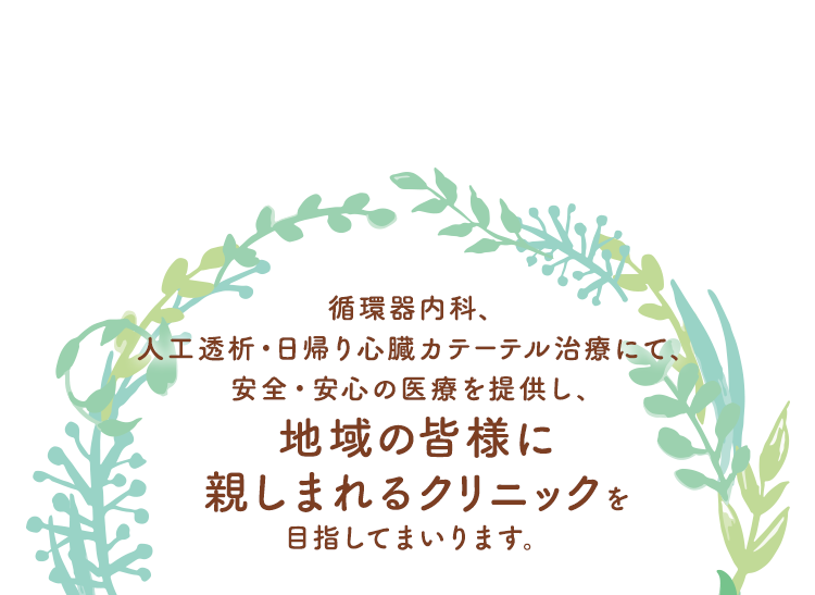 循環器内科、人工透析・日帰り心臓カテーテル治療にて、安全・安心の医療を提供し、地域の皆様に親しまれるクリニックを目指してまいります。