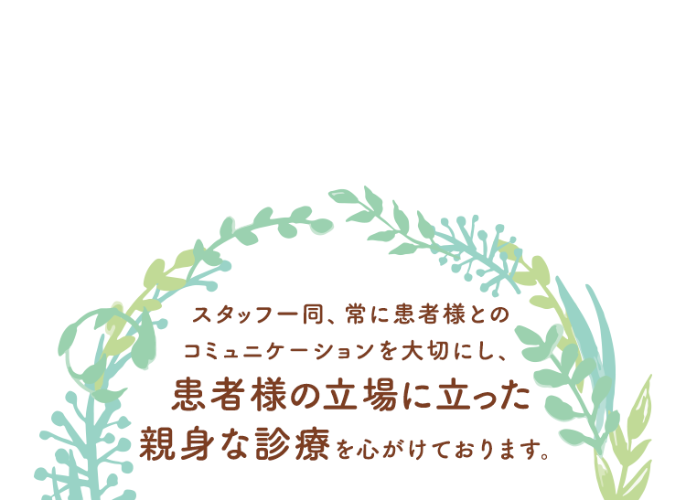 スタッフ一同、常に患者様とのコミュニケーションを大切にし、患者様の立場に立った親身な診療を心がけております。