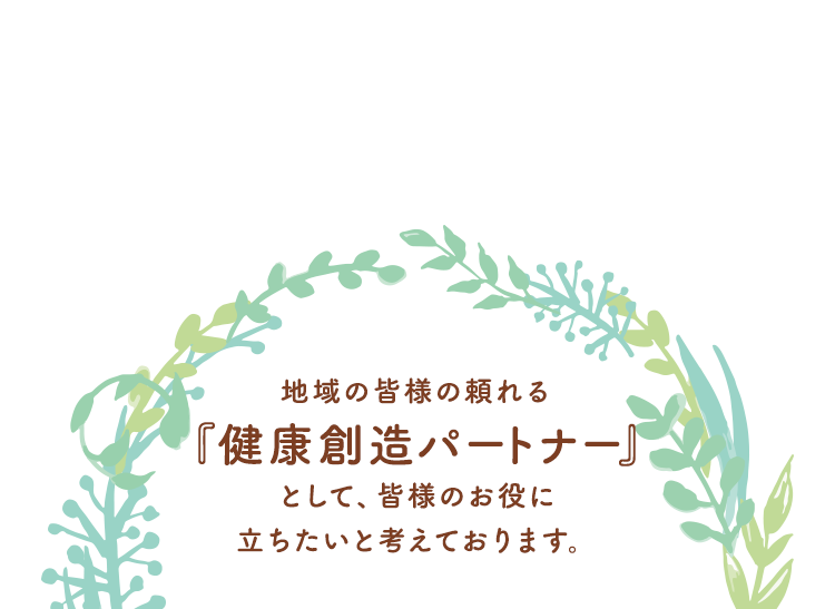 地域の皆様の頼れる「健康創造パートナー」として、皆様のお役に立ちたいと考えております。